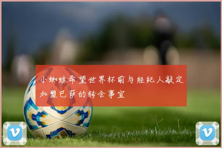 小蜘蛛希望世界杯前与经纪人敲定加盟巴萨的转会事宜