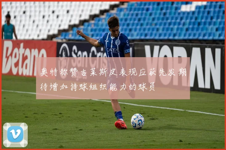 奥特称赞吉莱斯皮表现应获先发期待增加持球组织能力的球员