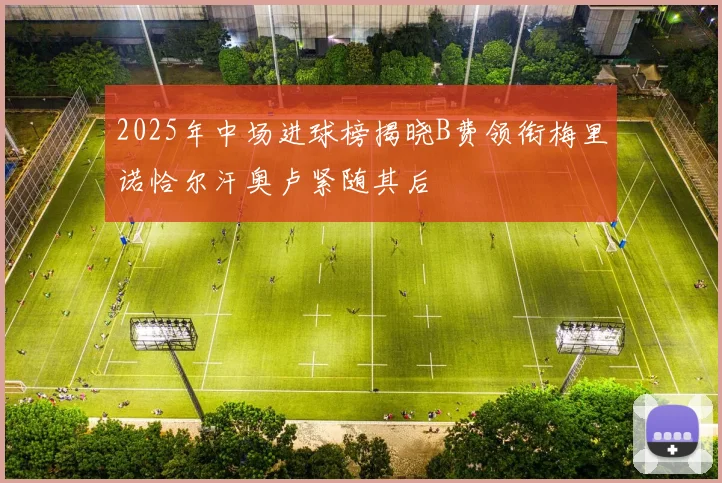 2025年中场进球榜揭晓B费领衔梅里诺恰尔汗奥卢紧随其后