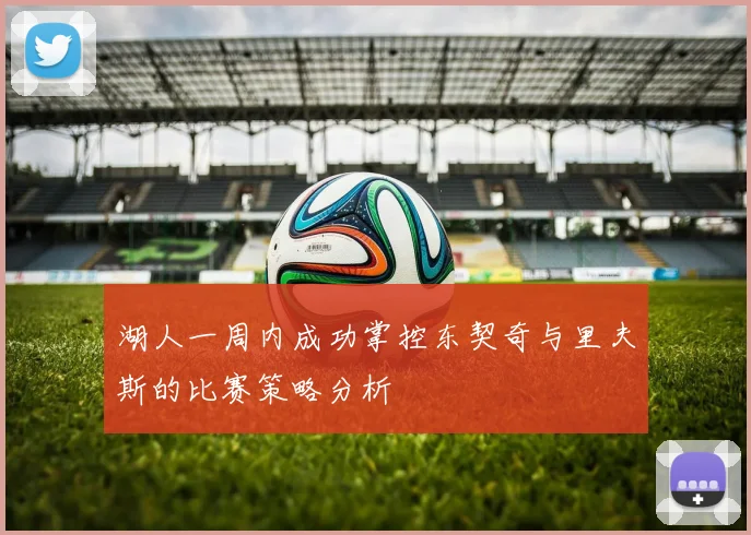 湖人一周内成功掌控东契奇与里夫斯的比赛策略分析