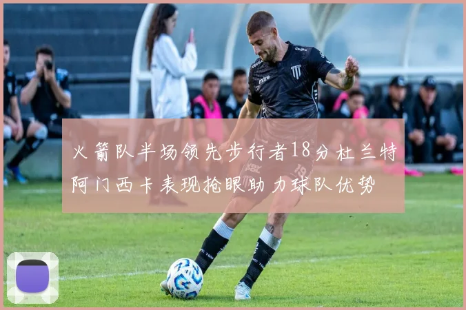 火箭队半场领先步行者18分杜兰特阿门西卡表现抢眼助力球队优势