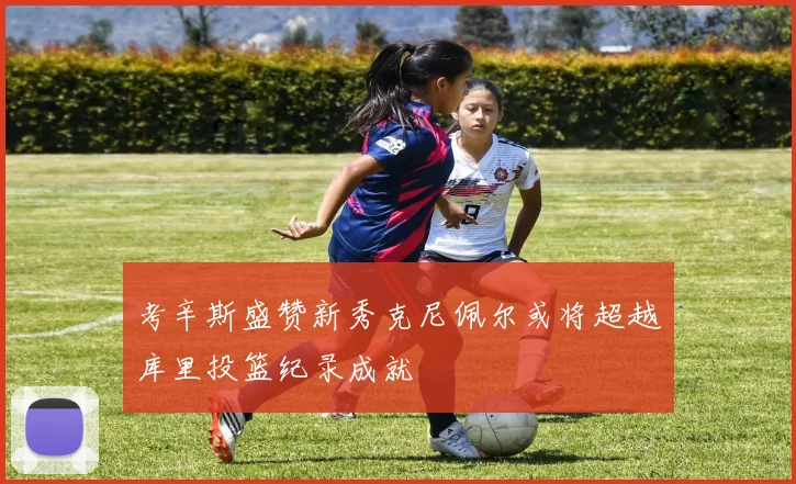 考辛斯盛赞新秀克尼佩尔或将超越库里投篮纪录成就