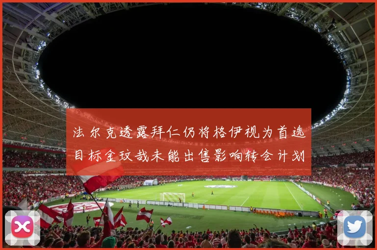法尔克透露拜仁仍将格伊视为首选目标金玟哉未能出售影响转会计划