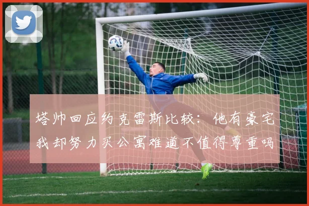 塔帅回应约克雷斯比较：他有豪宅我却努力买公寓难道不值得尊重吗