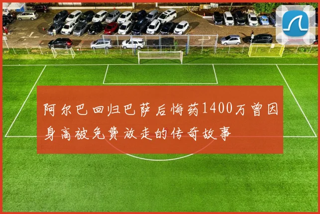 阿尔巴回归巴萨后悔药1400万曾因身高被免费放走的传奇故事