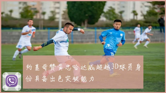 约基奇赞黄忠哈达威超越3D球员身份具备出色突破能力