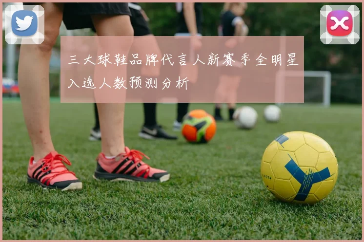 三大球鞋品牌代言人新赛季全明星入选人数预测分析