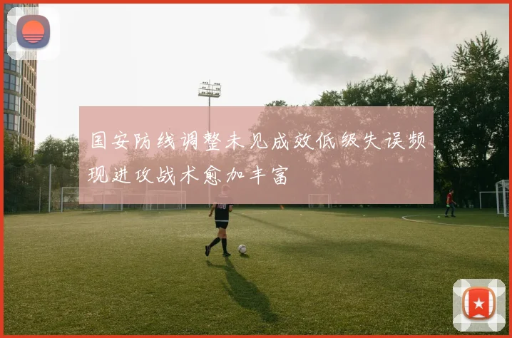 国安防线调整未见成效低级失误频现进攻战术愈加丰富