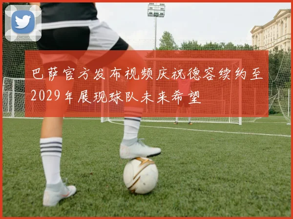 巴萨官方发布视频庆祝德容续约至2029年展现球队未来希望